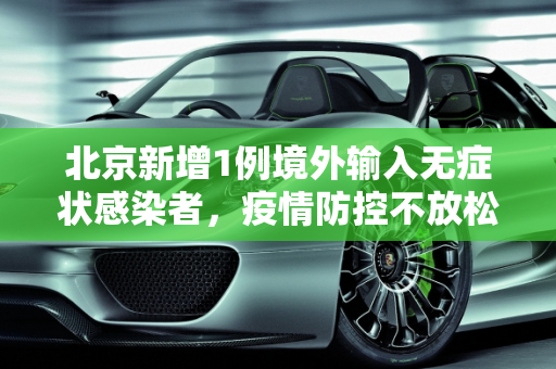 北京新增1例境外输入无症状感染者，疫情防控不放松,北京新增1例境外输入无症状感染者