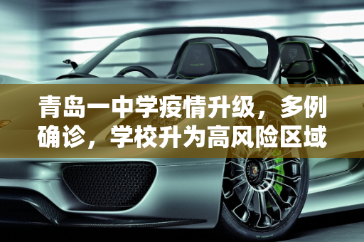 青岛一中学疫情升级，多例确诊，学校升为高风险区域,青岛一中学现多例确诊 升为高风险