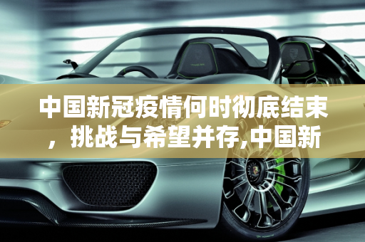 中国新冠疫情何时彻底结束，挑战与希望并存,中国新冠疫情何时彻底结束