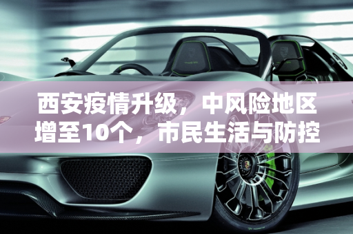 西安疫情升级，中风险地区增至10个，市民生活与防控措施紧密相连,西安中风险地区增至10个
