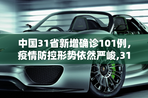 中国31省新增确诊101例，疫情防控形势依然严峻,31省新增确诊101例