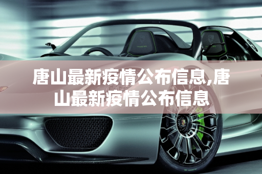 唐山最新疫情公布信息,唐山最新疫情公布信息