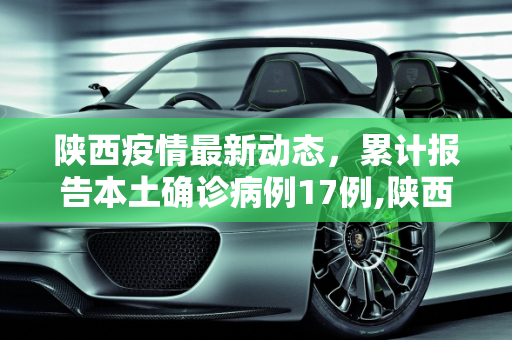陕西疫情最新动态，累计报告本土确诊病例17例,陕西累计报告本土确诊病例17例