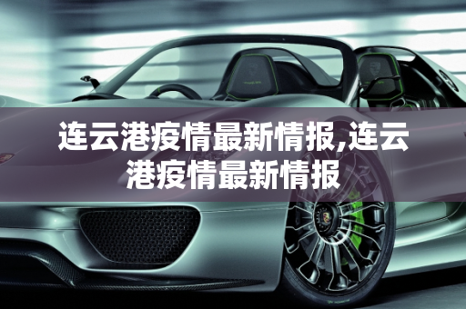 连云港疫情最新情报,连云港疫情最新情报
