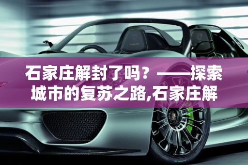 石家庄解封了吗？——探索城市的复苏之路,石家庄解封了吗
