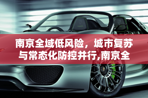 南京全域低风险，城市复苏与常态化防控并行,南京全域低风险