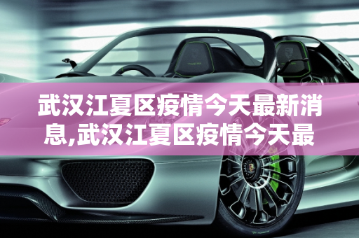 武汉江夏区疫情今天最新消息,武汉江夏区疫情今天最新消息