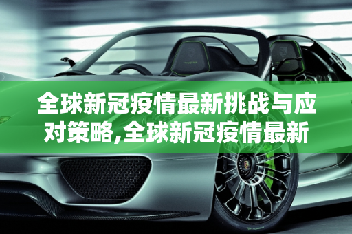全球新冠疫情最新挑战与应对策略,全球新冠疫情最新挑战与应对策略