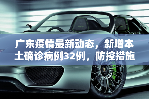 广东疫情最新动态，新增本土确诊病例32例，防控措施加强,广东新增本土确诊病例32例
