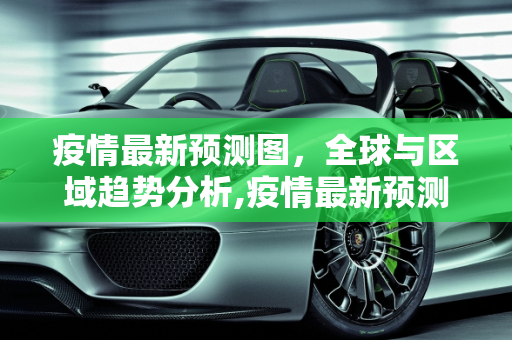 疫情最新预测图，全球与区域趋势分析,疫情最新预测图