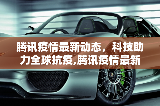 腾讯疫情最新动态，科技助力全球抗疫,腾讯疫情最新动态