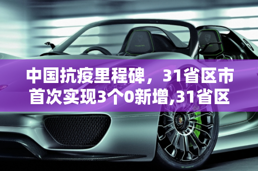 中国抗疫里程碑，31省区市首次实现3个0新增,31省区市首次3个0新增
