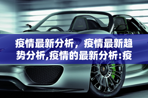 疫情最新分析，疫情最新趋势分析,疫情的最新分析:疫情最新趋势分析