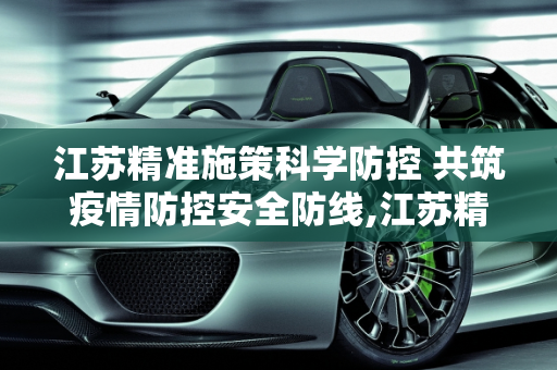 江苏精准施策科学防控 共筑疫情防控安全防线,江苏精准施策科学防控共筑疫情防控安全防线