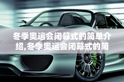 冬季奥运会闭幕式的简单介绍,冬季奥运会闭幕式的简单介绍