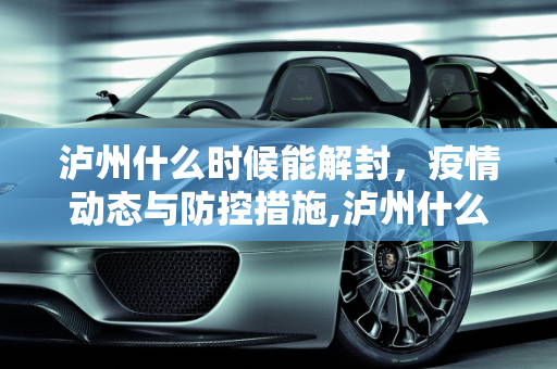 泸州什么时候能解封，疫情动态与防控措施,泸州什么时候能解封