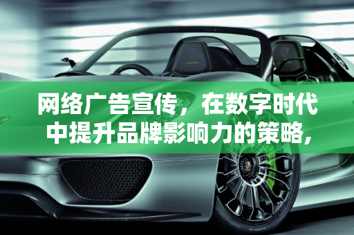 网络广告宣传，在数字时代中提升品牌影响力的策略,网络如何做广告宣传