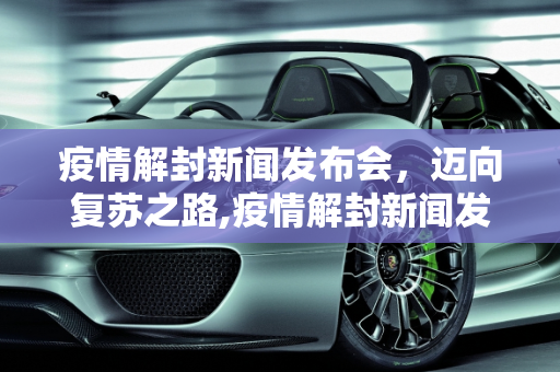疫情解封新闻发布会，迈向复苏之路,疫情解封新闻发布会