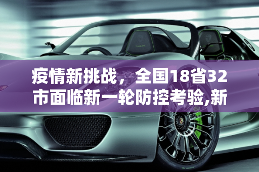 疫情新挑战，全国18省32市面临新一轮防控考验,新一轮疫情已波及18省32市