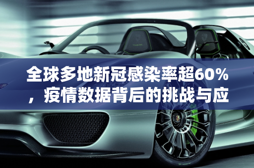 全球多地新冠感染率超60%，疫情数据背后的挑战与应对,多地公布新冠感染数据比较高超60%