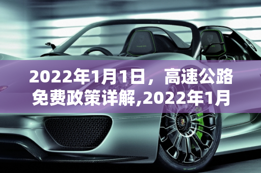 2022年1月1日，高速公路免费政策详解,2022年1月1号高速免费吗
