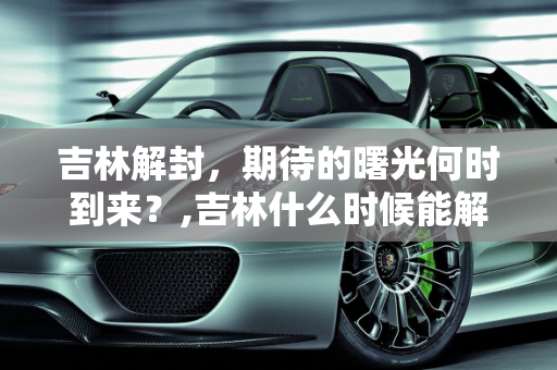 吉林解封，期待的曙光何时到来？,吉林什么时候能解封