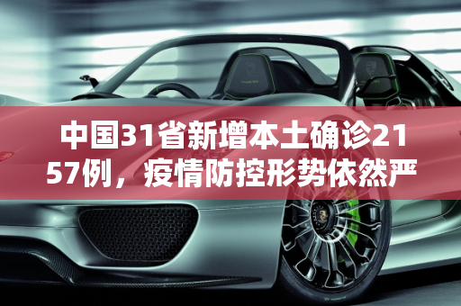 中国31省新增本土确诊2157例，疫情防控形势依然严峻,31省新增本土确诊2157例