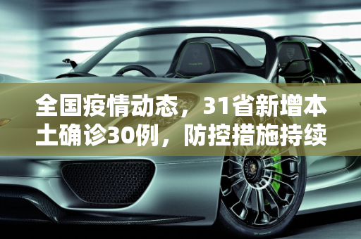 全国疫情动态，31省新增本土确诊30例，防控措施持续加强,31省增本土确诊30例