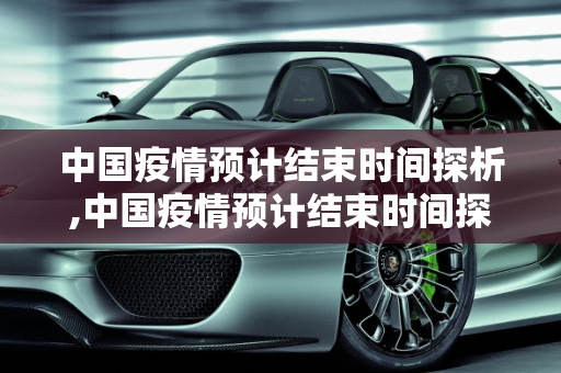 中国疫情预计结束时间探析,中国疫情预计结束时间探析