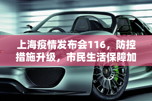 上海疫情发布会116，防控措施升级，市民生活保障加强,上海疫情发布会116
