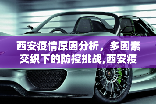 西安疫情原因分析，多因素交织下的防控挑战,西安疫情原因