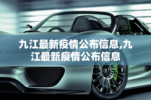 九江最新疫情公布信息,九江最新疫情公布信息