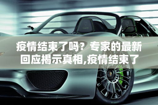 疫情结束了吗？专家的最新回应揭示真相,疫情结束了吗？最新回应