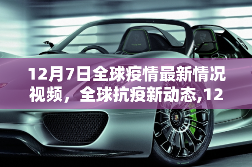 12月7日全球疫情最新情况视频，全球抗疫新动态,12月7日全球疫情最新情况视频