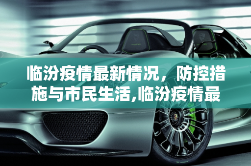 临汾疫情最新情况，防控措施与市民生活,临汾疫情最新情况