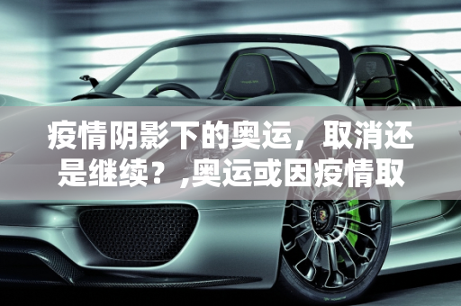 疫情阴影下的奥运，取消还是继续？,奥运或因疫情取消