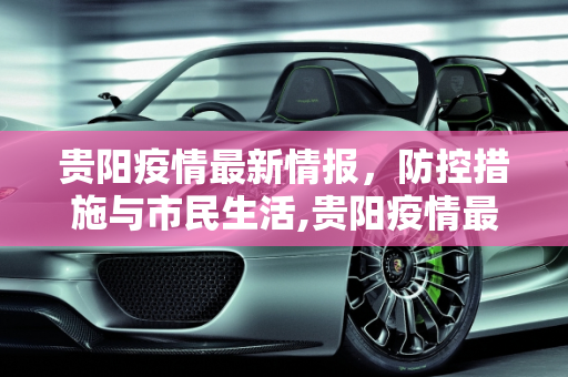 贵阳疫情最新情报，防控措施与市民生活,贵阳疫情最新情报