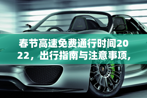 春节高速免费通行时间2022，出行指南与注意事项,春节高速免费通行时间2022