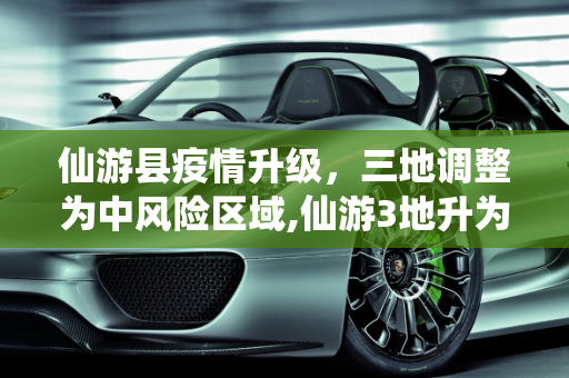 仙游县疫情升级，三地调整为中风险区域,仙游3地升为中风险