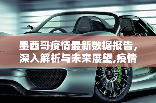 墨西哥疫情最新数据报告，深入解析与未来展望,疫情最新数据消息墨西哥:墨西哥疫情报告
