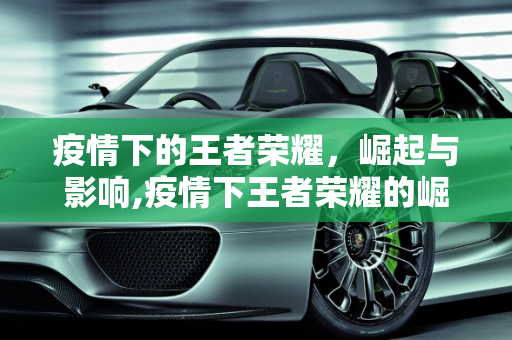 疫情下的王者荣耀，崛起与影响,疫情下王者荣耀的崛起与影响