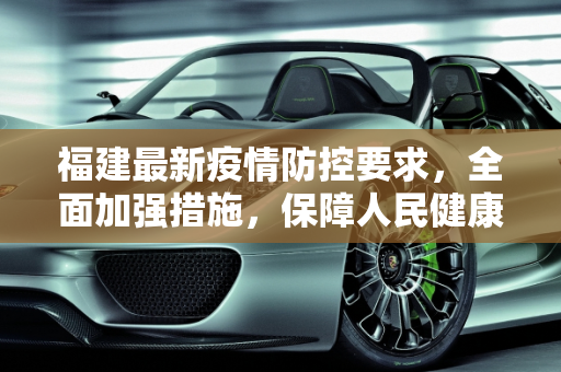 福建最新疫情防控要求，全面加强措施，保障人民健康安全,福建最新疫情防控要求