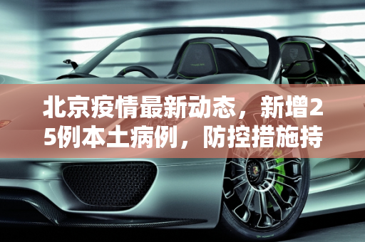北京疫情最新动态，新增25例本土病例，防控措施持续加强,北京新增25例