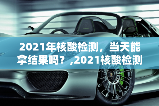 2021年核酸检测，当天能拿结果吗？,2021核酸检测当天能拿结果吗