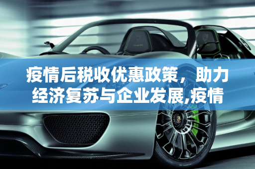 疫情后税收优惠政策，助力经济复苏与企业发展,疫情后税收优惠政策