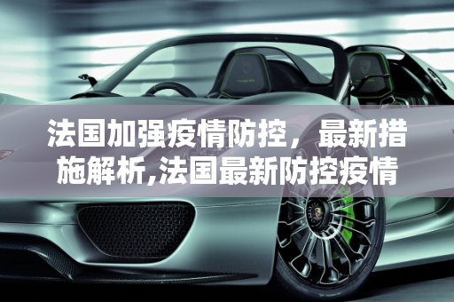 法国加强疫情防控，最新措施解析,法国最新防控疫情措施是什么