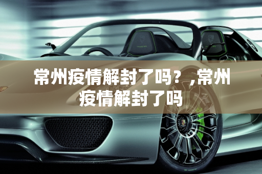 常州疫情解封了吗？,常州疫情解封了吗