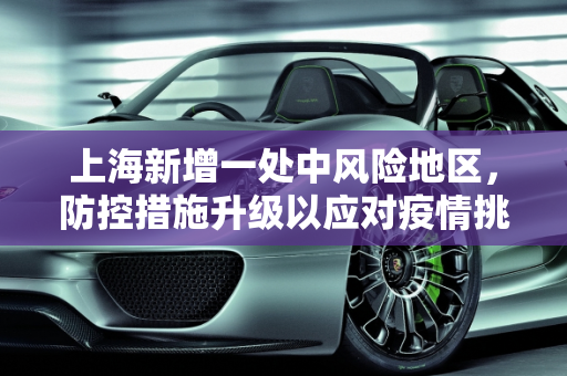 上海新增一处中风险地区，防控措施升级以应对疫情挑战,上海新增一处中风险地区