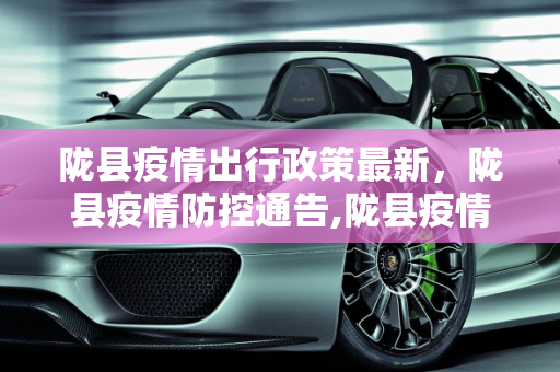 陇县疫情出行政策最新，陇县疫情防控通告,陇县疫情出行政策最新:陇县疫情防控通告