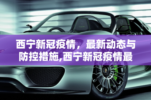 西宁新冠疫情，最新动态与防控措施,西宁新冠疫情最新消息